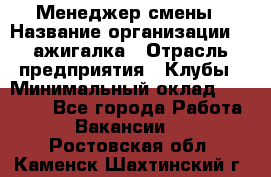 Менеджер смены › Название организации ­ Zажигалка › Отрасль предприятия ­ Клубы › Минимальный оклад ­ 30 000 - Все города Работа » Вакансии   . Ростовская обл.,Каменск-Шахтинский г.